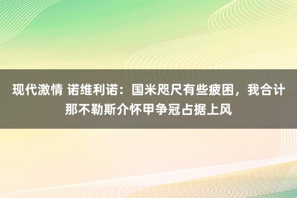 现代激情 诺维利诺：国米咫尺有些疲困，我合计那不勒斯介怀甲争冠占据上风