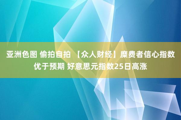 亚洲色图 偷拍自拍 【众人财经】糜费者信心指数优于预期 好意思元指数25日高涨