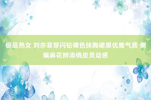 极品熟女 刘亦菲穿闪钻裸色抹胸裙展优雅气质 侧编麻花辫添俏皮灵动感