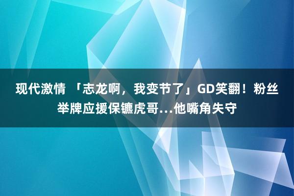 现代激情 「志龙啊，我变节了」GD笑翻！　粉丝举牌应援保镳虎哥…他嘴角失守